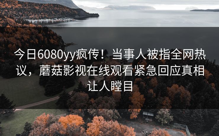 今日6080yy疯传！当事人被指全网热议，蘑菇影视在线观看紧急回应真相让人瞠目