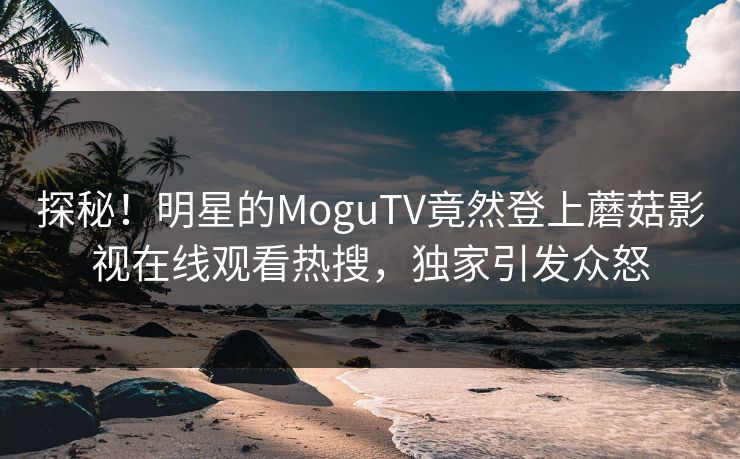 探秘！明星的MoguTV竟然登上蘑菇影视在线观看热搜，独家引发众怒