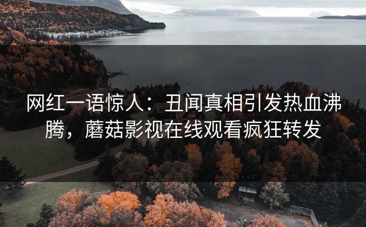 网红一语惊人：丑闻真相引发热血沸腾，蘑菇影视在线观看疯狂转发