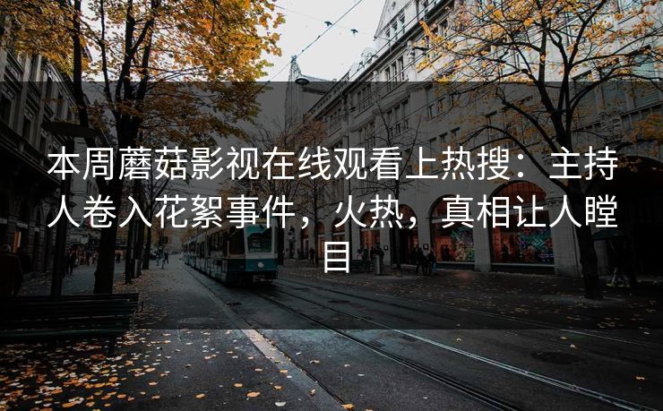 本周蘑菇影视在线观看上热搜：主持人卷入花絮事件，火热，真相让人瞠目