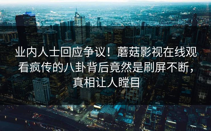 业内人士回应争议！蘑菇影视在线观看疯传的八卦背后竟然是刷屏不断，真相让人瞠目