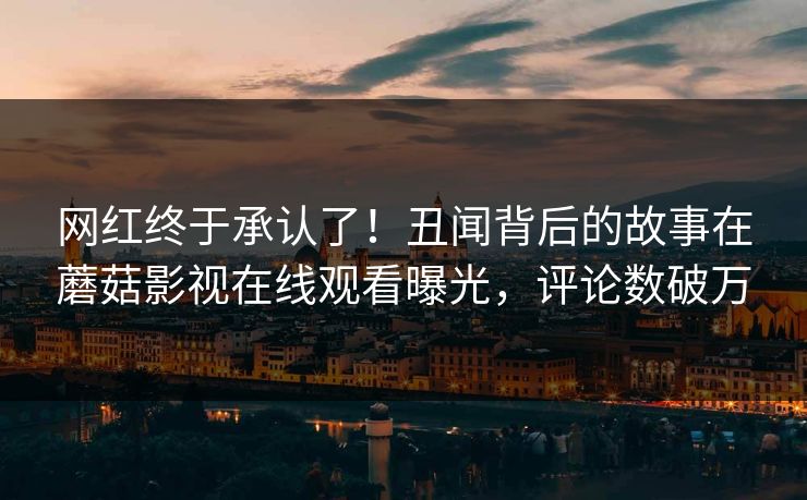 网红终于承认了！丑闻背后的故事在蘑菇影视在线观看曝光，评论数破万