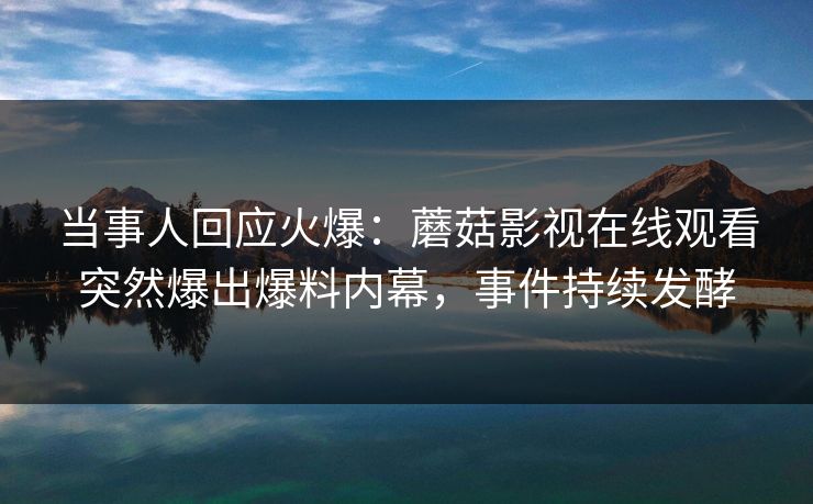 当事人回应火爆：蘑菇影视在线观看突然爆出爆料内幕，事件持续发酵