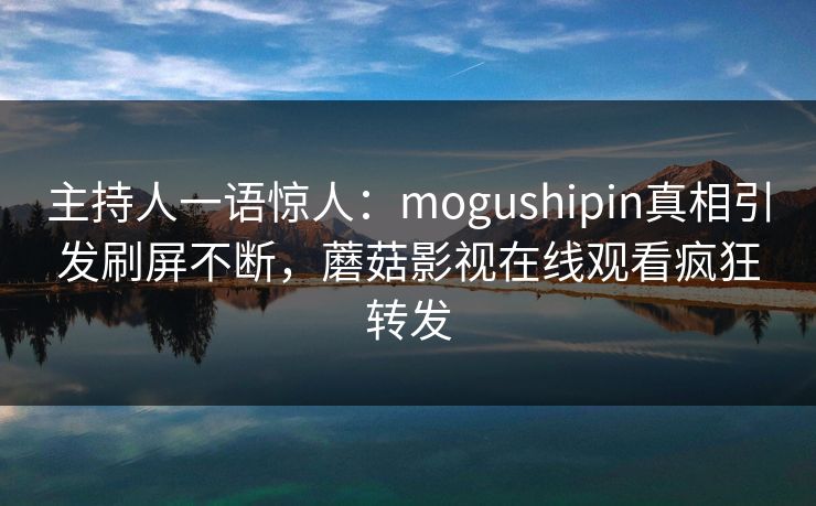 主持人一语惊人：mogushipin真相引发刷屏不断，蘑菇影视在线观看疯狂转发
