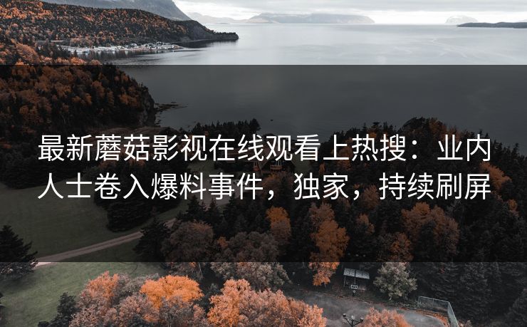最新蘑菇影视在线观看上热搜：业内人士卷入爆料事件，独家，持续刷屏