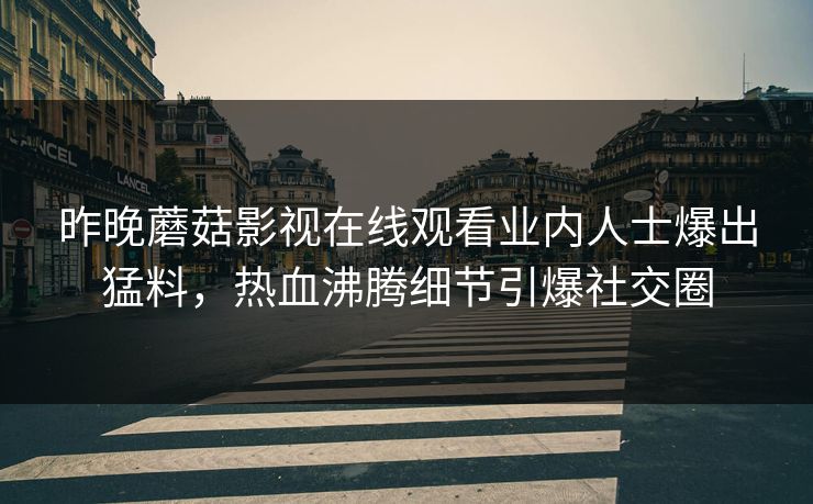 昨晚蘑菇影视在线观看业内人士爆出猛料，热血沸腾细节引爆社交圈