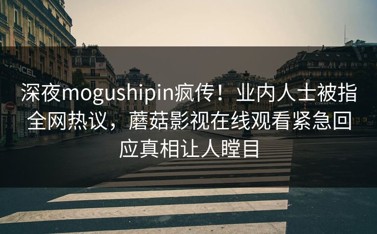 深夜mogushipin疯传！业内人士被指全网热议，蘑菇影视在线观看紧急回应真相让人瞠目