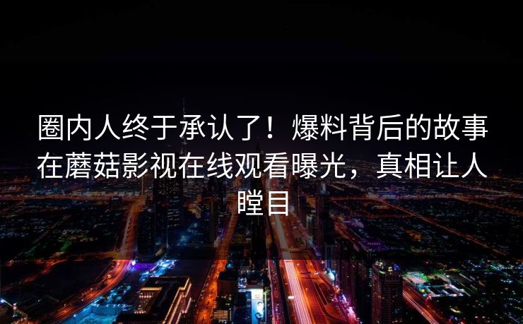 圈内人终于承认了！爆料背后的故事在蘑菇影视在线观看曝光，真相让人瞠目