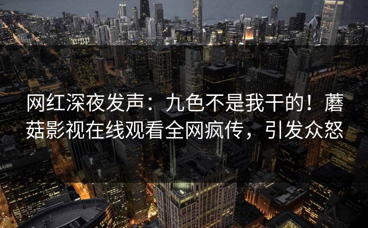 网红深夜发声：九色不是我干的！蘑菇影视在线观看全网疯传，引发众怒