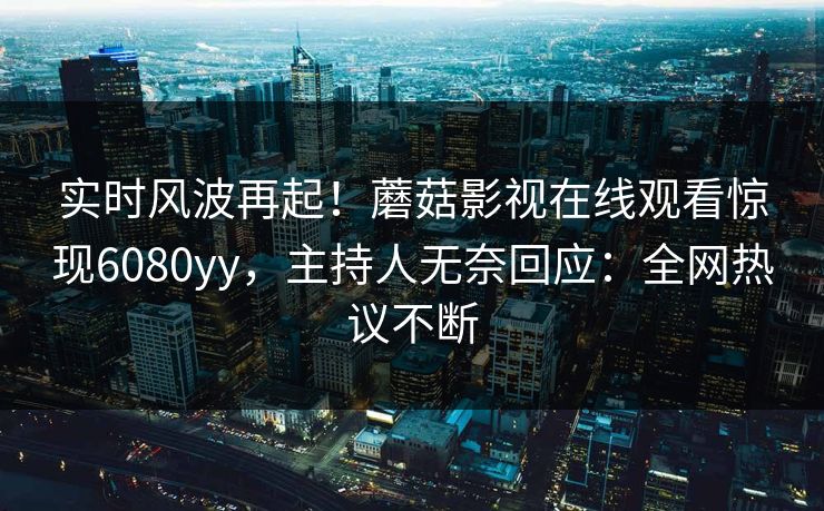 实时风波再起！蘑菇影视在线观看惊现6080yy，主持人无奈回应：全网热议不断