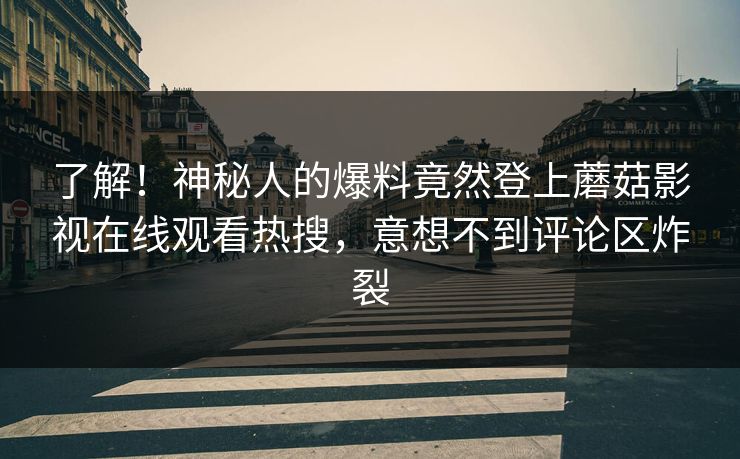 了解！神秘人的爆料竟然登上蘑菇影视在线观看热搜，意想不到评论区炸裂
