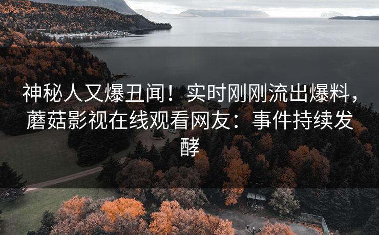 神秘人又爆丑闻！实时刚刚流出爆料，蘑菇影视在线观看网友：事件持续发酵