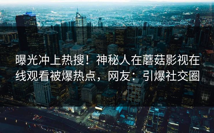 曝光冲上热搜！神秘人在蘑菇影视在线观看被爆热点，网友：引爆社交圈