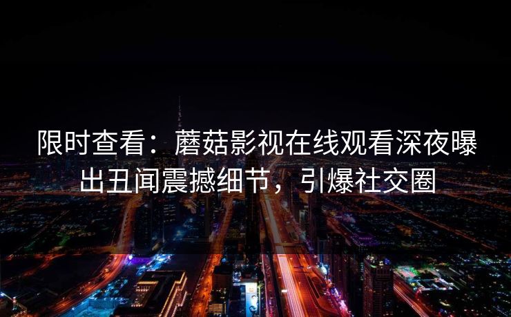 限时查看：蘑菇影视在线观看深夜曝出丑闻震撼细节，引爆社交圈
