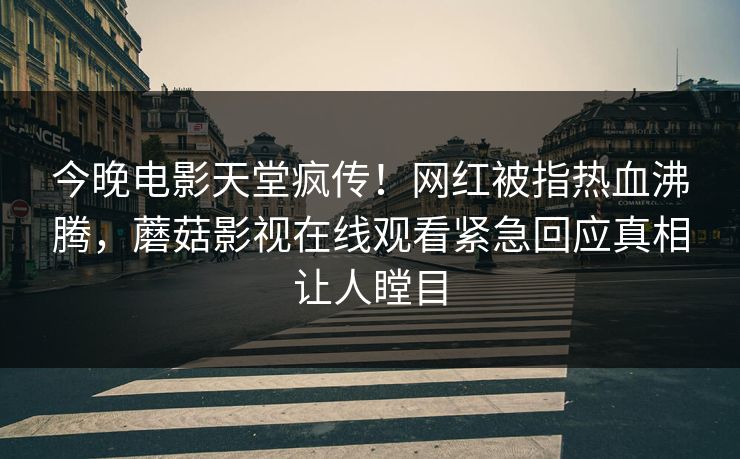 今晚电影天堂疯传！网红被指热血沸腾，蘑菇影视在线观看紧急回应真相让人瞠目