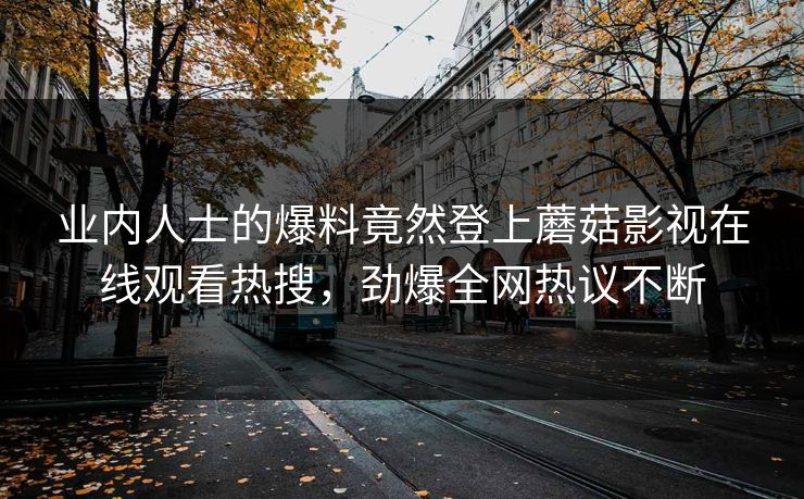 业内人士的爆料竟然登上蘑菇影视在线观看热搜，劲爆全网热议不断