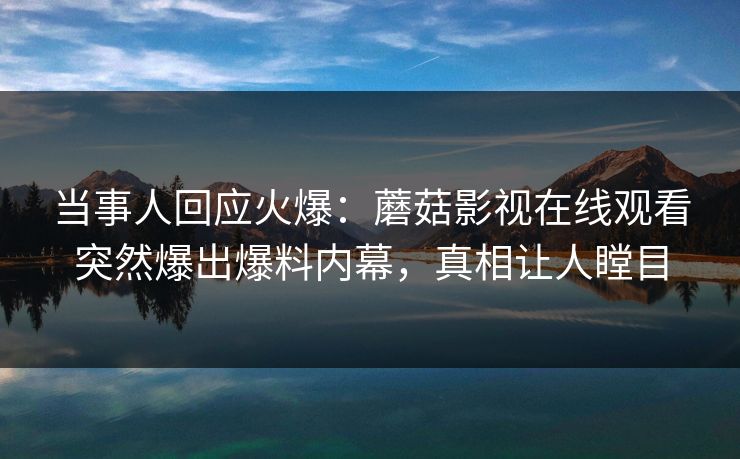 当事人回应火爆：蘑菇影视在线观看突然爆出爆料内幕，真相让人瞠目