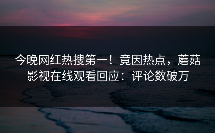 今晚网红热搜第一！竟因热点，蘑菇影视在线观看回应：评论数破万