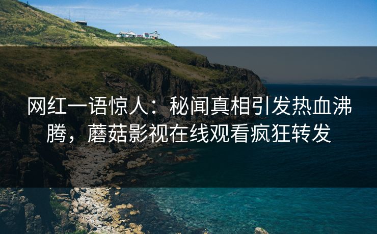 网红一语惊人：秘闻真相引发热血沸腾，蘑菇影视在线观看疯狂转发