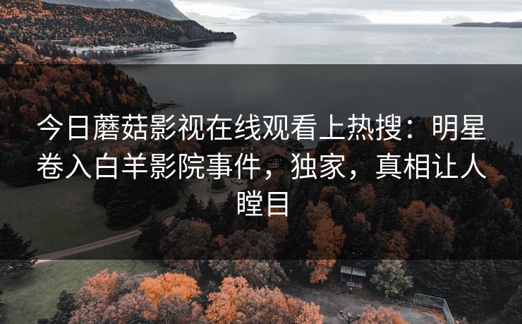 今日蘑菇影视在线观看上热搜：明星卷入白羊影院事件，独家，真相让人瞠目