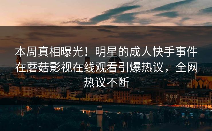 本周真相曝光！明星的成人快手事件在蘑菇影视在线观看引爆热议，全网热议不断