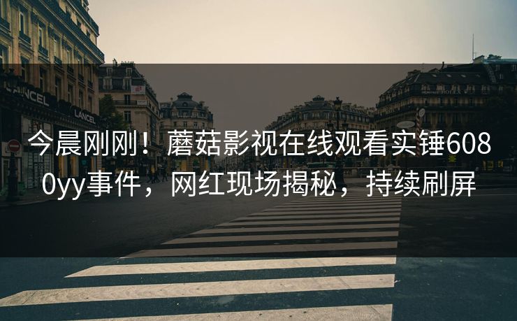 今晨刚刚！蘑菇影视在线观看实锤6080yy事件，网红现场揭秘，持续刷屏