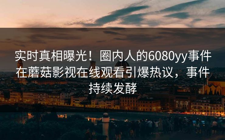 实时真相曝光！圈内人的6080yy事件在蘑菇影视在线观看引爆热议，事件持续发酵