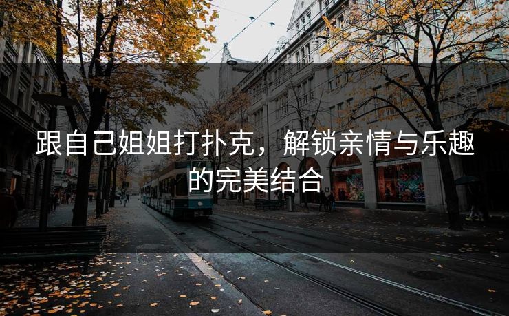 跟自己姐姐打扑克，解锁亲情与乐趣的完美结合