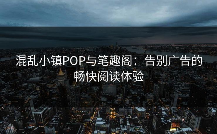 混乱小镇POP与笔趣阁：告别广告的畅快阅读体验