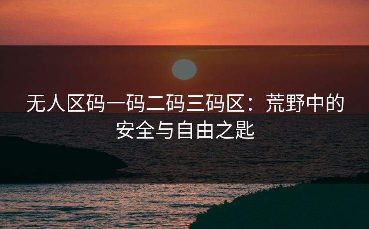 无人区码一码二码三码区：荒野中的安全与自由之匙