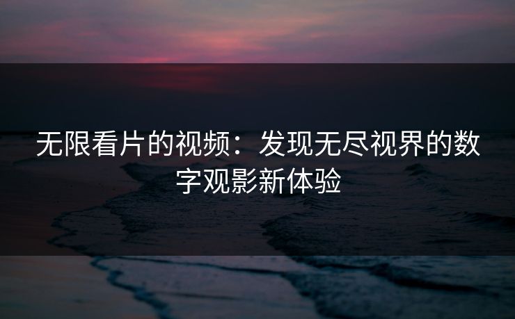 无限看片的视频：发现无尽视界的数字观影新体验