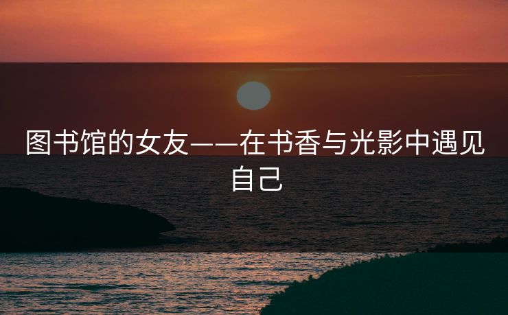 图书馆的女友——在书香与光影中遇见自己