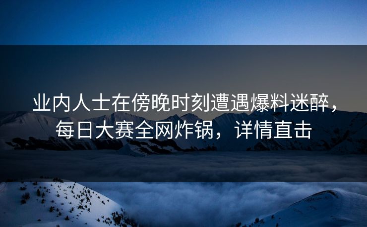 业内人士在傍晚时刻遭遇爆料迷醉，每日大赛全网炸锅，详情直击