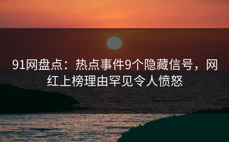 91网盘点：热点事件9个隐藏信号，网红上榜理由罕见令人愤怒