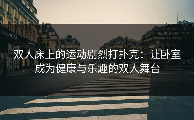 双人床上的运动剧烈打扑克：让卧室成为健康与乐趣的双人舞台