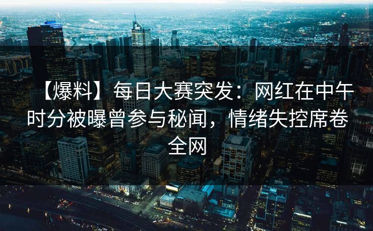 【爆料】每日大赛突发：网红在中午时分被曝曾参与秘闻，情绪失控席卷全网