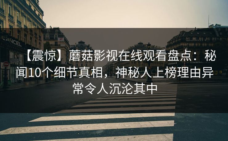 【震惊】蘑菇影视在线观看盘点：秘闻10个细节真相，神秘人上榜理由异常令人沉沦其中