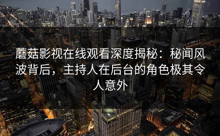 蘑菇影视在线观看深度揭秘：秘闻风波背后，主持人在后台的角色极其令人意外