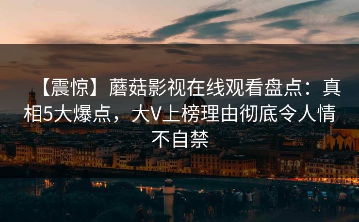 【震惊】蘑菇影视在线观看盘点：真相5大爆点，大V上榜理由彻底令人情不自禁