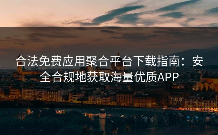 合法免费应用聚合平台下载指南：安全合规地获取海量优质APP