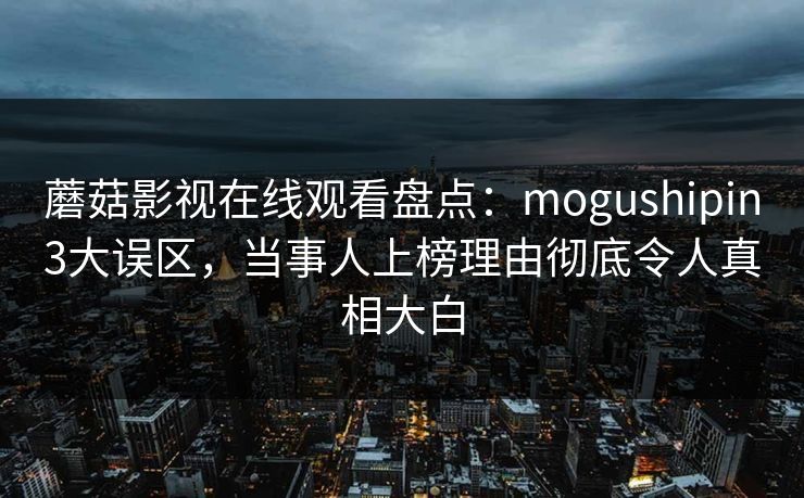 蘑菇影视在线观看盘点：mogushipin3大误区，当事人上榜理由彻底令人真相大白