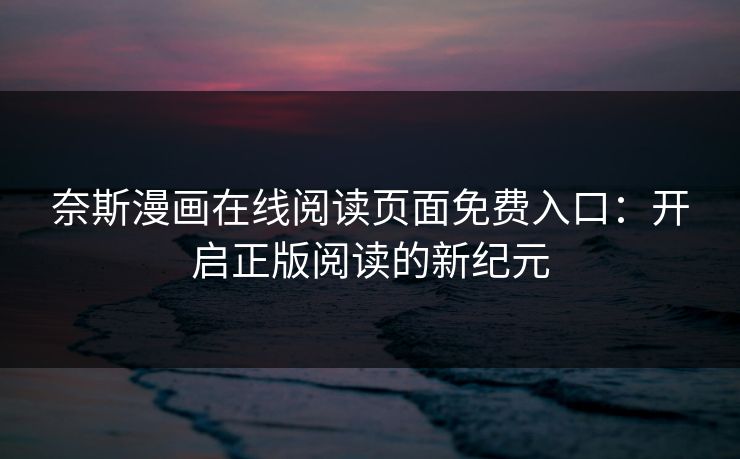 奈斯漫画在线阅读页面免费入口：开启正版阅读的新纪元