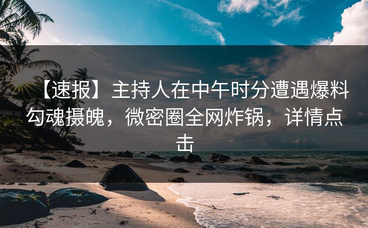 【速报】主持人在中午时分遭遇爆料勾魂摄魄，微密圈全网炸锅，详情点击