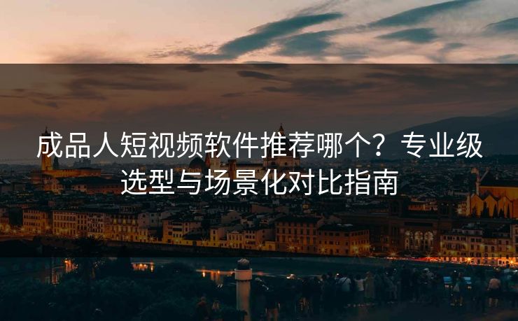 成品人短视频软件推荐哪个？专业级选型与场景化对比指南