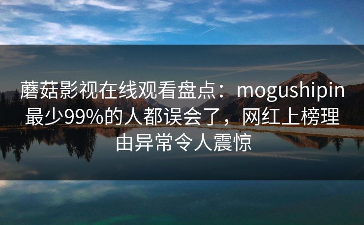 蘑菇影视在线观看盘点：mogushipin最少99%的人都误会了，网红上榜理由异常令人震惊