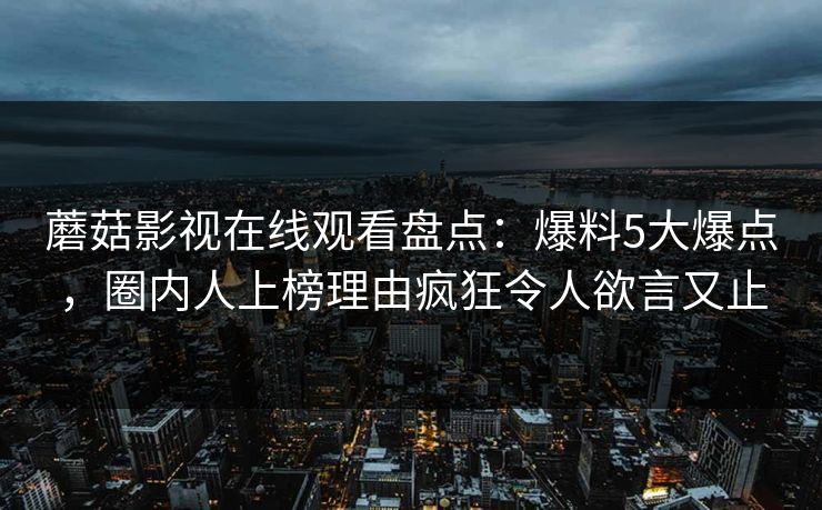 蘑菇影视在线观看盘点：爆料5大爆点，圈内人上榜理由疯狂令人欲言又止