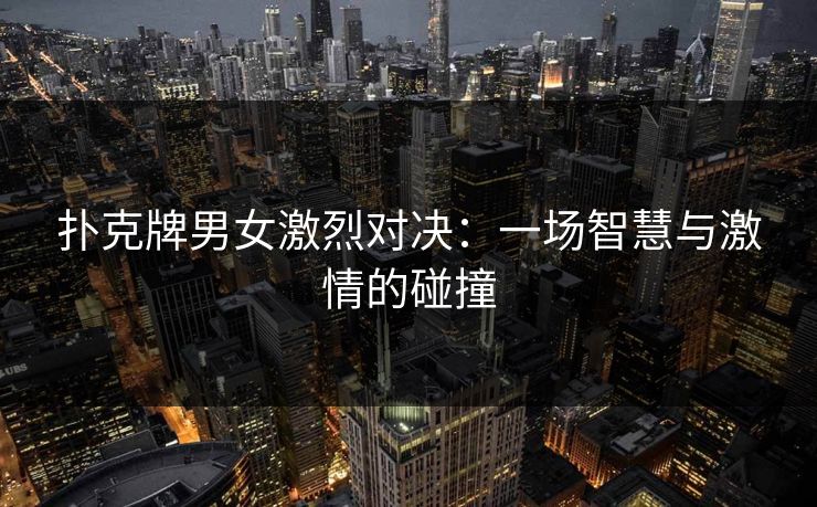 扑克牌男女激烈对决：一场智慧与激情的碰撞