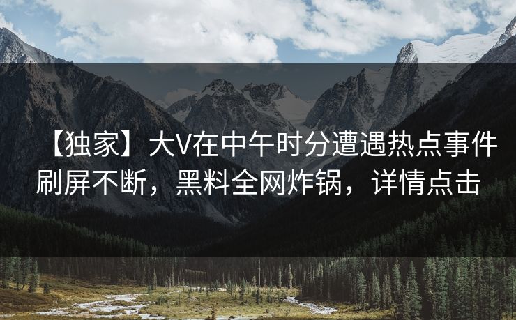 【独家】大V在中午时分遭遇热点事件刷屏不断,黑料全网炸锅,详情点击
