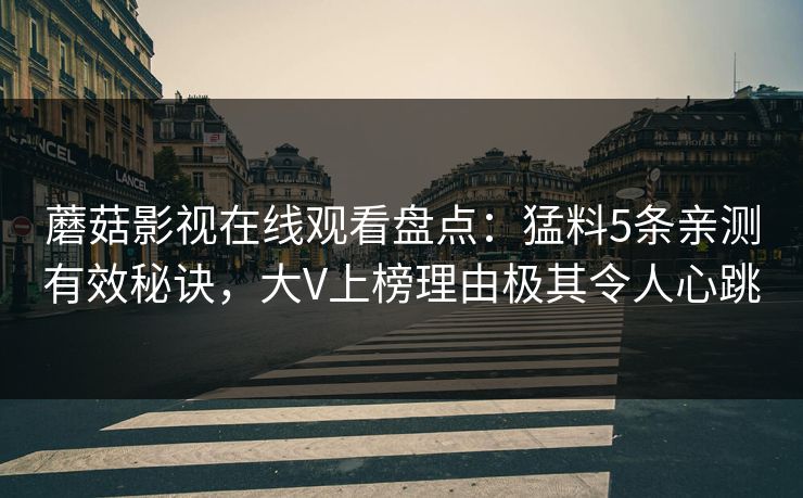 蘑菇影视在线观看盘点：猛料5条亲测有效秘诀，大V上榜理由极其令人心跳