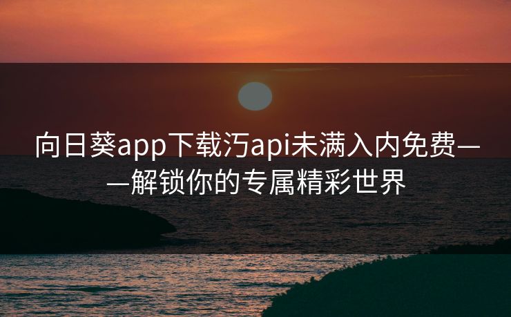 向日葵app下载汅api未满入内免费——解锁你的专属精彩世界